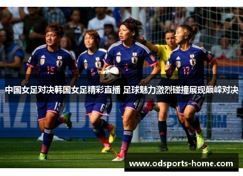 中国女足对决韩国女足精彩直播 足球魅力激烈碰撞展现巅峰对决