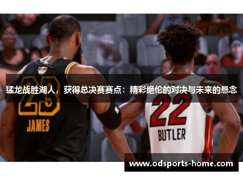 猛龙战胜湖人，获得总决赛赛点：精彩绝伦的对决与未来的悬念