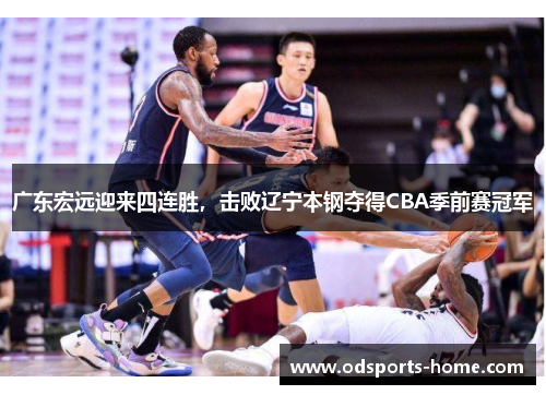 广东宏远迎来四连胜，击败辽宁本钢夺得CBA季前赛冠军