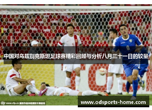中国对乌兹别克斯坦足球赛精彩回顾与分析八月三十一日的较量