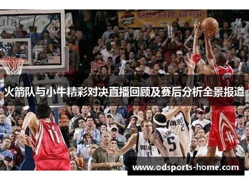 火箭队与小牛精彩对决直播回顾及赛后分析全景报道