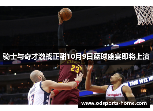 骑士与奇才激战正酣10月9日篮球盛宴即将上演
