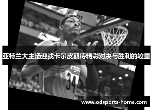 亚特兰大主场迎战卡尔皮期待精彩对决与胜利的较量