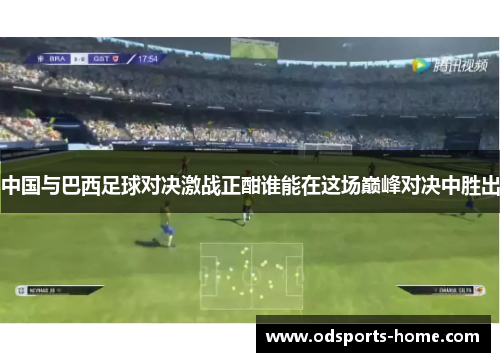 中国与巴西足球对决激战正酣谁能在这场巅峰对决中胜出