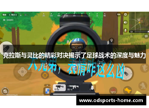 克拉斯与灵比的精彩对决揭示了足球战术的深度与魅力