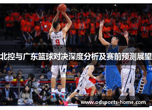 北控与广东篮球对决深度分析及赛前预测展望